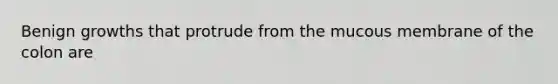 Benign growths that protrude from the mucous membrane of the colon are