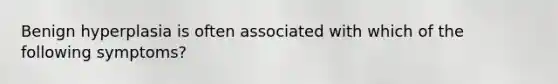 Benign hyperplasia is often associated with which of the following symptoms?