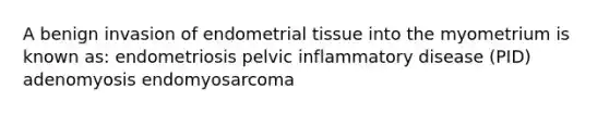 A benign invasion of endometrial tissue into the myometrium is known as: endometriosis pelvic inflammatory disease (PID) adenomyosis endomyosarcoma