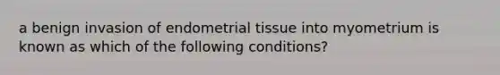 a benign invasion of endometrial tissue into myometrium is known as which of the following conditions?