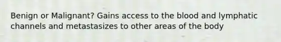 Benign or Malignant? Gains access to the blood and lymphatic channels and metastasizes to other areas of the body