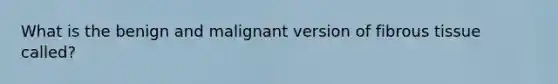 What is the benign and malignant version of fibrous tissue called?