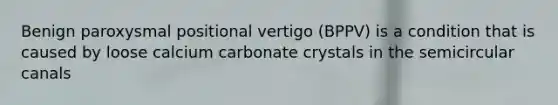 Benign paroxysmal positional vertigo (BPPV) is a condition that is caused by loose calcium carbonate crystals in the semicircular canals