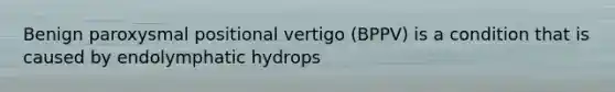 Benign paroxysmal positional vertigo (BPPV) is a condition that is caused by endolymphatic hydrops