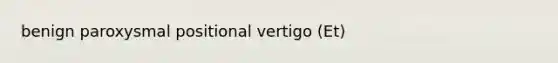 benign paroxysmal positional vertigo (Et)