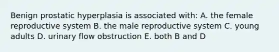 Benign prostatic hyperplasia is associated with: A. the <a href='https://www.questionai.com/knowledge/kGn6bIpZ8k-female-reproductive-system' class='anchor-knowledge'>fe<a href='https://www.questionai.com/knowledge/kMBT1VMbN3-male-reproductive-system' class='anchor-knowledge'>male reproductive system</a></a> B. <a href='https://www.questionai.com/knowledge/ko2jTOWz3J-the-male-reproductive-system' class='anchor-knowledge'>the male reproductive system</a> C. young adults D. urinary flow obstruction E. both B and D