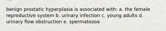 benign prostatic hyperplasia is associated with: a. the female reproductive system b. urinary infection c. young adults d. urinary flow obstruction e. spermatozoa