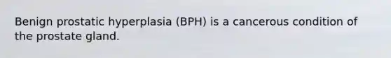 Benign prostatic hyperplasia (BPH) is a cancerous condition of the prostate gland.