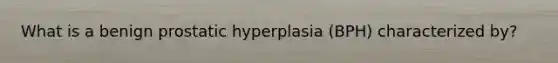 What is a benign prostatic hyperplasia (BPH) characterized by?