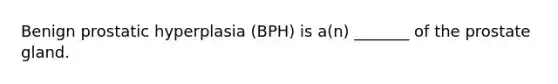 Benign prostatic hyperplasia (BPH) is a(n) _______ of the prostate gland.