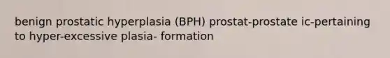 benign prostatic hyperplasia (BPH) prostat-prostate ic-pertaining to hyper-excessive plasia- formation