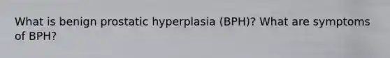 What is benign prostatic hyperplasia (BPH)? What are symptoms of BPH?