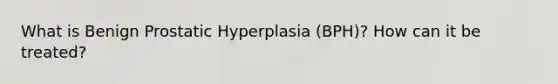 What is Benign Prostatic Hyperplasia (BPH)? How can it be treated?