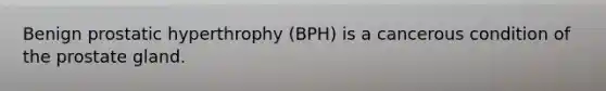 Benign prostatic hyperthrophy (BPH) is a cancerous condition of the prostate gland.