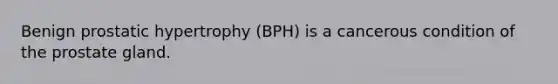 Benign prostatic hypertrophy​ (BPH) is a cancerous condition of the prostate gland.