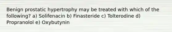 Benign prostatic hypertrophy may be treated with which of the following? a) Solifenacin b) Finasteride c) Tolterodine d) Propranolol e) Oxybutynin