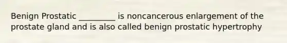 Benign Prostatic _________ is noncancerous enlargement of the prostate gland and is also called benign prostatic hypertrophy