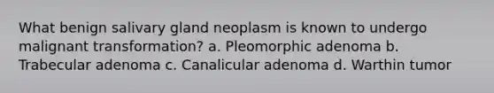 What benign salivary gland neoplasm is known to undergo malignant transformation? a. Pleomorphic adenoma b. Trabecular adenoma c. Canalicular adenoma d. Warthin tumor