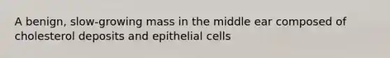 A benign, slow-growing mass in the middle ear composed of cholesterol deposits and epithelial cells