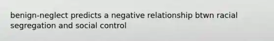 benign-neglect predicts a negative relationship btwn racial segregation and social control