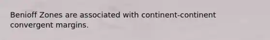 Benioff Zones are associated with continent-continent convergent margins.