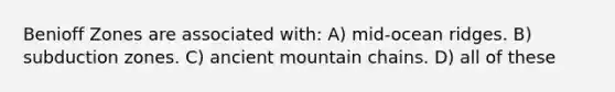 Benioff Zones are associated with: A) mid-ocean ridges. B) subduction zones. C) ancient mountain chains. D) all of these
