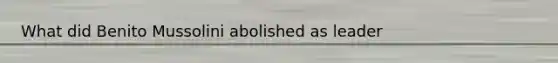 What did Benito Mussolini abolished as leader