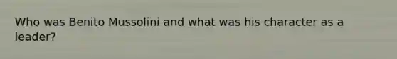 Who was Benito Mussolini and what was his character as a leader?