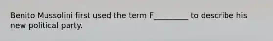 Benito Mussolini first used the term F_________ to describe his new political party.