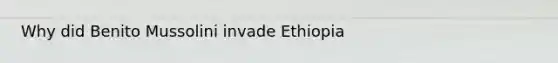 Why did Benito Mussolini invade Ethiopia