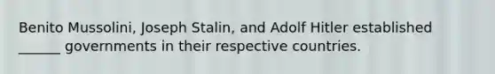 Benito Mussolini, Joseph Stalin, and Adolf Hitler established ______ governments in their respective countries.