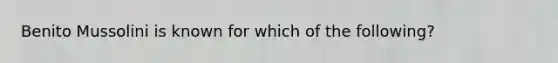 Benito Mussolini is known for which of the following?