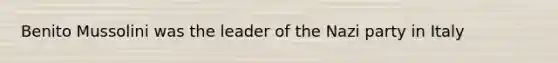 Benito Mussolini was the leader of the Nazi party in Italy
