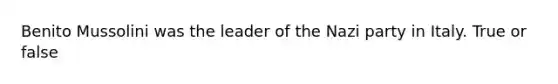 Benito Mussolini was the leader of the Nazi party in Italy. True or false
