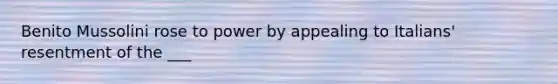 Benito Mussolini rose to power by appealing to Italians' resentment of the ___