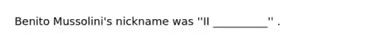 Benito Mussolini's nickname was ''II __________'' .