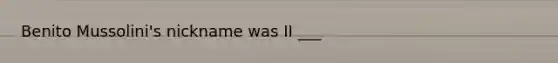 Benito Mussolini's nickname was II ___