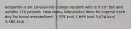 Benjamin is an 18-year-old college student who is 5'10" tall and weighs 170 pounds. How many kilocalories does he expend each day for basal metabolism? 1,375 kcal 1,855 kcal 3,024 kcal 3,360 kcal