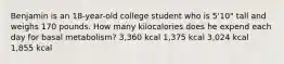 Benjamin is an 18-year-old college student who is 5'10" tall and weighs 170 pounds. How many kilocalories does he expend each day for basal metabolism? 3,360 kcal 1,375 kcal 3,024 kcal 1,855 kcal