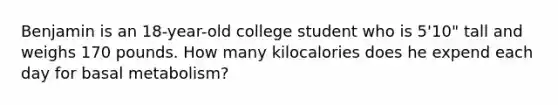 Benjamin is an 18-year-old college student who is 5'10" tall and weighs 170 pounds. How many kilocalories does he expend each day for basal metabolism?