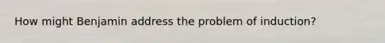 How might Benjamin address the problem of induction?