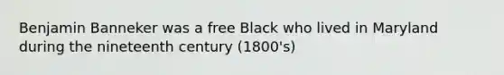 Benjamin Banneker was a free Black who lived in Maryland during the nineteenth century (1800's)