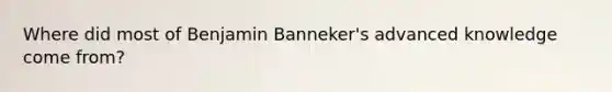 Where did most of Benjamin Banneker's advanced knowledge come from?