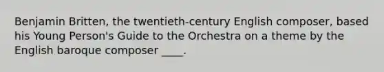 Benjamin Britten, the twentieth-century English composer, based his Young Person's Guide to the Orchestra on a theme by the English baroque composer ____.