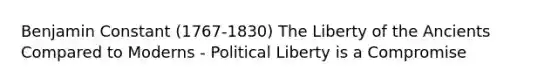 Benjamin Constant (1767-1830) The Liberty of the Ancients Compared to Moderns - Political Liberty is a Compromise