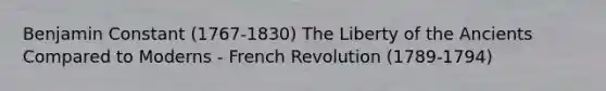 Benjamin Constant (1767-1830) The Liberty of the Ancients Compared to Moderns - French Revolution (1789-1794)