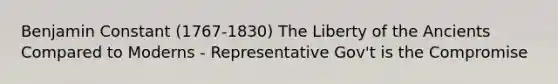 Benjamin Constant (1767-1830) The Liberty of the Ancients Compared to Moderns - Representative Gov't is the Compromise