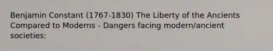 Benjamin Constant (1767-1830) The Liberty of the Ancients Compared to Moderns - Dangers facing modern/ancient societies: