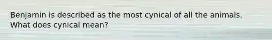Benjamin is described as the most cynical of all the animals. What does cynical mean?