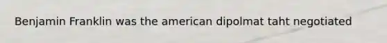 Benjamin Franklin was the american dipolmat taht negotiated